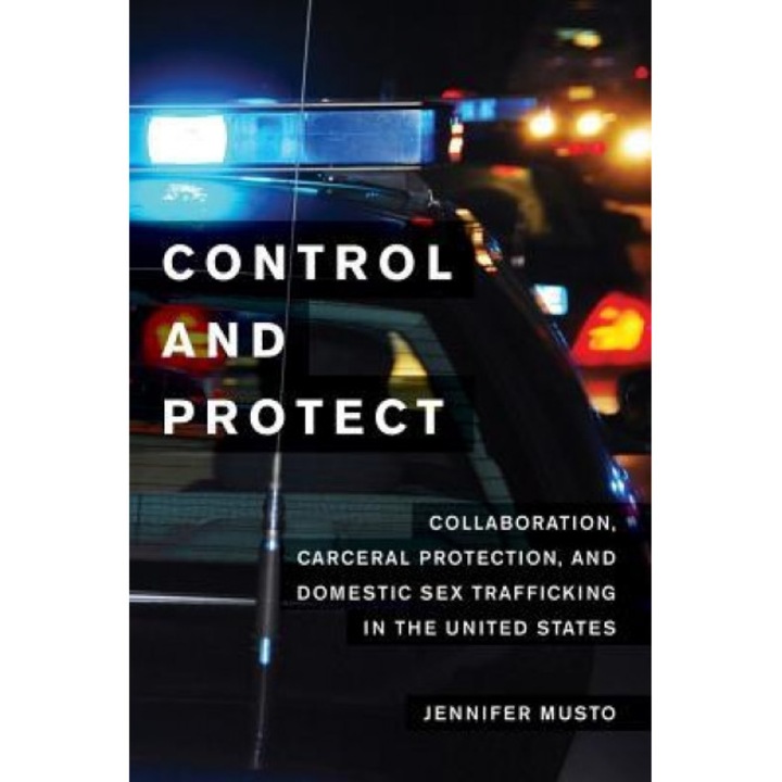 Control and Protect: Collaboration, Carceral Protection, and Domestic Sex Trafficking in the United States, Jennifer Musto (Author)