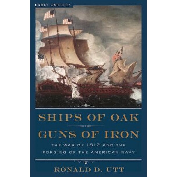 Ships of Oak, Guns of Iron: The War of 1812 and the Forging of the American Navy, Ronald Utt (Author)