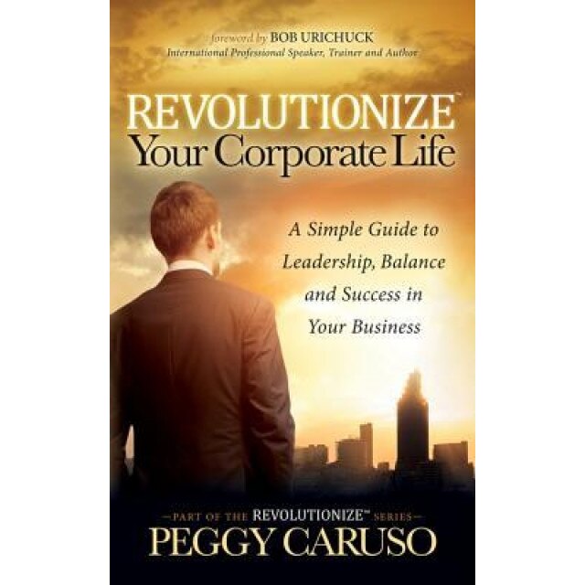 Revolutionize Your Corporate Life: A Simple Guide to Leadership, Balance, and Success in Your Business, Peggy Caruso (Author)