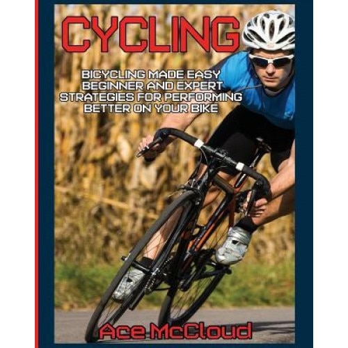 Cycling: Bicycling Made Easy: Beginner and Expert Strategies for Performing Better on Your Bike, Ace McCloud (Author)