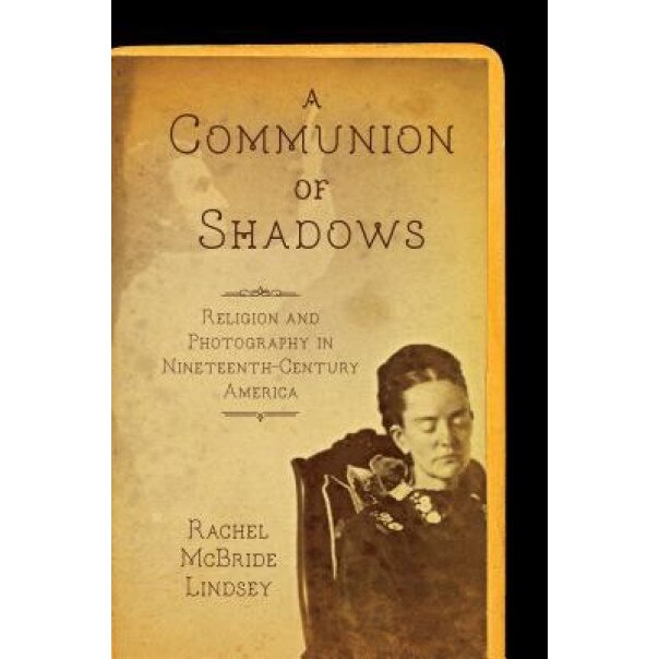 A Communion of Shadows: Religion and Photography in Nineteenth-Century America, Rachel McBride Lindsey (Author)