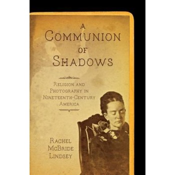 A Communion of Shadows: Religion and Photography in Nineteenth-Century America, Rachel McBride Lindsey (Author) A Communion of Shadows: Religion and Photography in Nineteenth-Century America, Rachel McBride Lindsey (Author)
