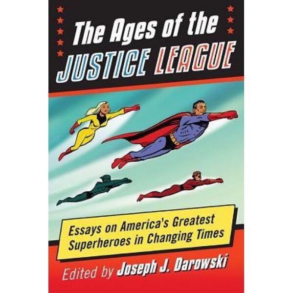 The Ages of the Justice League: Essays on America's Greatest Superheroes in Changing Times, Joseph J. Darowski (Editor)
