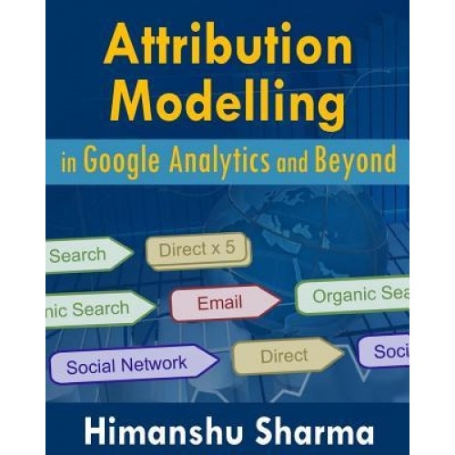 Attribution Modelling in Google Analytics and Beyond, Himanshu Sharma (Author)
