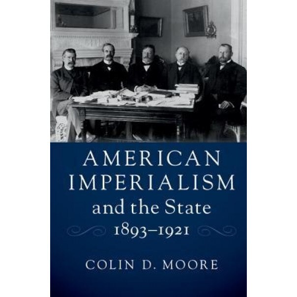 American Imperialism and the State, 1893-1921, Colin D. Moore (Author)