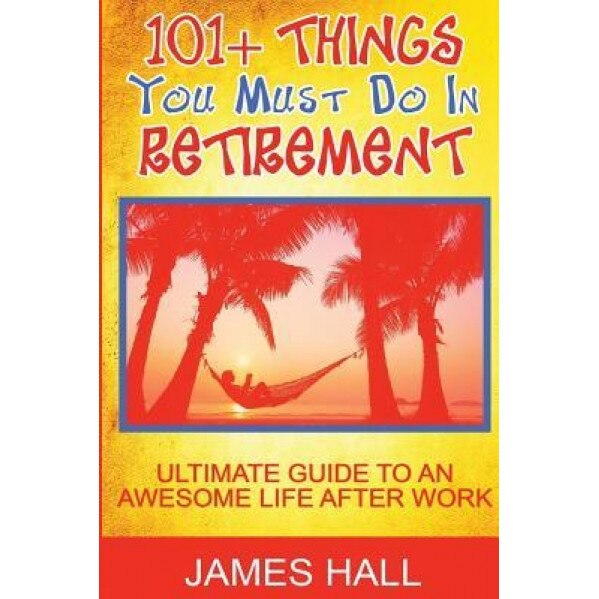 Awesome Things You Must Do in Retirement: Ultimate Guide to an Awesome Life After Work - James Hall (Author)