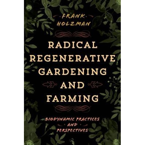 Radical Regenerative Gardening and Farming: Biodynamic Practices and Perspectives, Frank Holzman (Author)