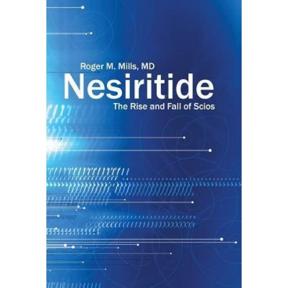 Nesiritide: The Rise and Fall of Scios, M. D. Roger M. Mills (Author)