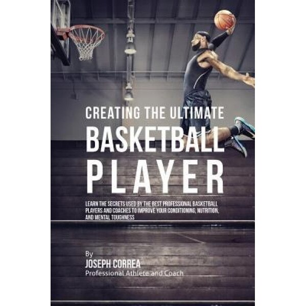 Creating the Ultimate Basketball Player: Learn the Secrets Used by the Best Professional Basketball Players and Coaches to Improve Your Conditioning,, Joseph Correa (Author)