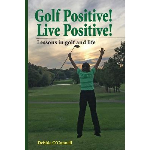 Golf Positive! Live Positive!: Lessons in Golf and Life, Debbie O'Connell (Author)