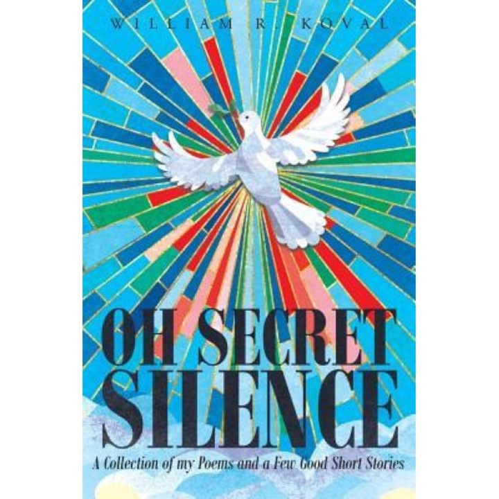 Oh Secret Silence: A Collection of My Poems and a Few Good Short Stories - William R. Koval (Author)
