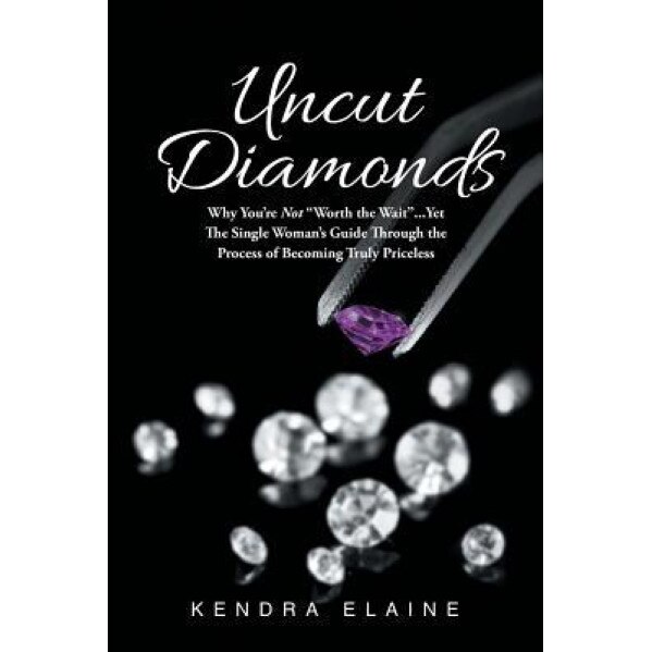 Uncut Diamonds: Why You're Not Worth the Wait . . . Yet the Single Women's Guide Through the Process of Becoming Truly Priceless, Kendra Elaine (Author)