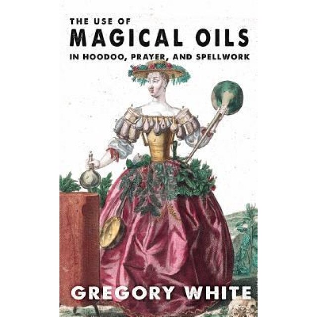 The Use of Magical Oils in Hoodoo, Prayer, and Spellwork - Gregory Lee White (Author)