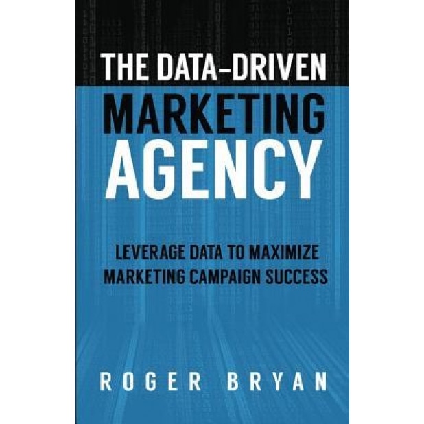 The Data-Driven Marketing Agency: Leverage Data to Maximize Marketing Campaign Success - Roger Bryan (Author)