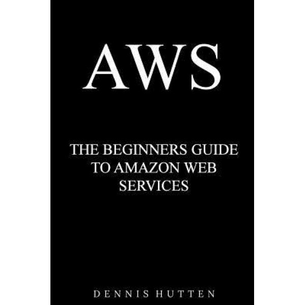 Aws: Amazon Web Services Tutorial the Ultimate Beginners Guide, Dennis Hutten (Author)
