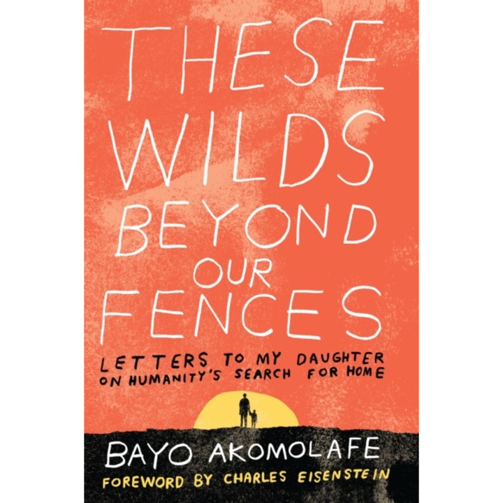 These Wilds Beyond Our Fences Letters to My Daughter on Humanity's Search for Home, Bayo Akomolafe