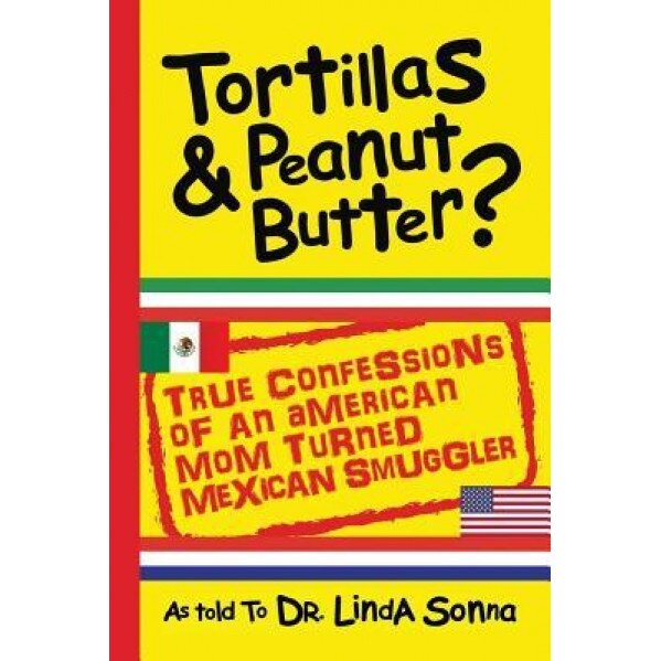 Tortillas & Peanut Butter: True Confessions of an American Mom Turned Mexican Smuggler, Dr Linda Sonna (Author)