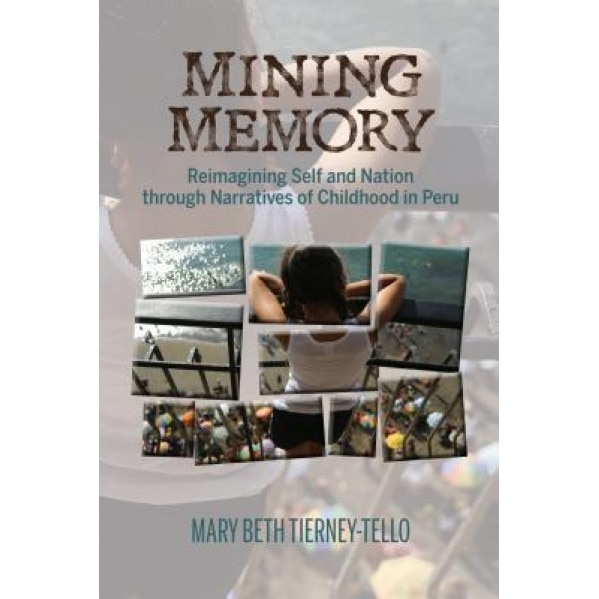Mining Memory: Reimagining Self and Nation Through Narratives of Childhood in Peru, Mary Beth Tierney-Tello (Author)