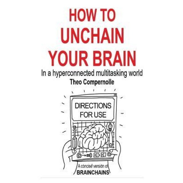 How to Unchain Your Brain: In a Hyperconnected Multitasking World - Prof Theo Compernolle (Author)