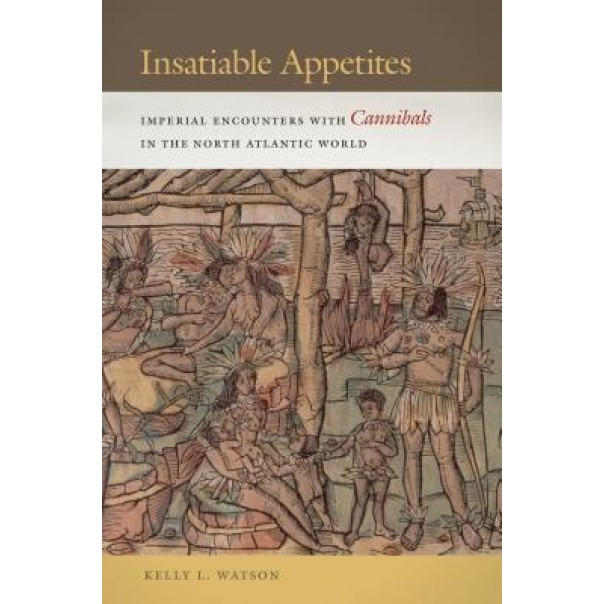 Insatiable Appetites: Imperial Encounters with Cannibals in the North Atlantic World, Kelly L. Watson (Author)
