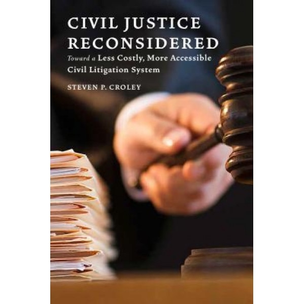 Civil Justice Reconsidered: Toward a Less Costly, More Accessible Litigation System, Steven P. Croley (Author)