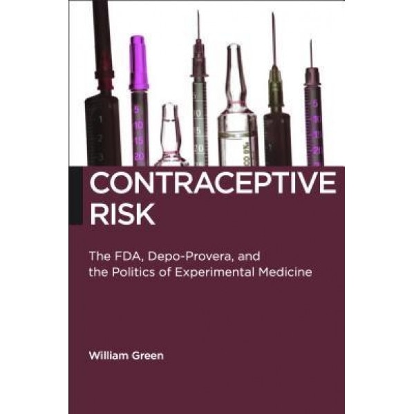 Contraceptive Risk: The FDA, Depo-Provera, and the Politics of Experimental Medicine, William Green (Author)