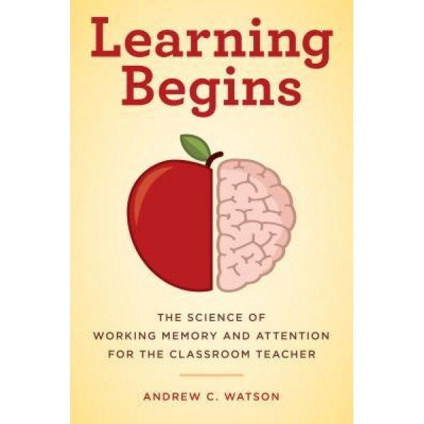 Learning Begins: The Science of Working Memory and Attention for the Classroom Teacher, Andrew C. Watson (Author)