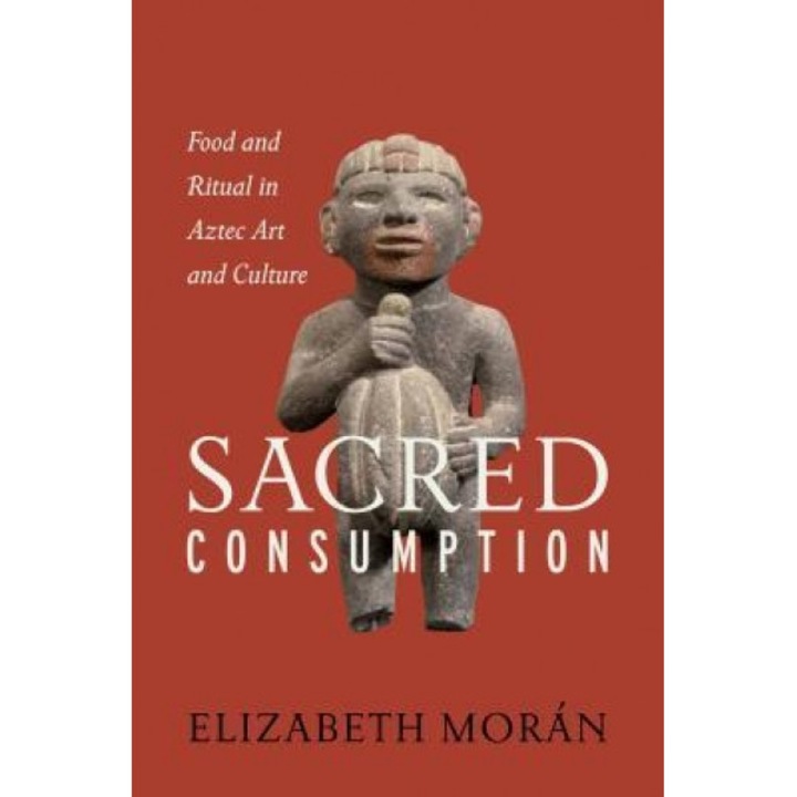 Sacred Consumption: Food and Ritual in Aztec Art and Culture, Elizabeth Moraan (Author)
