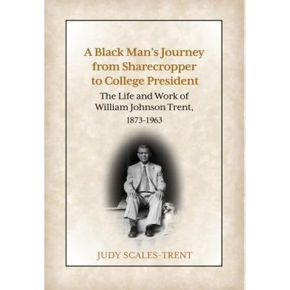 A Black Man's Journey from Sharecropper to College President: The Life and Work of William Johnson Trent, 1873-1963, Judy Scales-Trent (Author)
