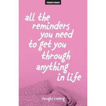 All the Reminders You Need to Get You Through Anything in Life - Thought Catalog (Author) All the Reminders You Need to Get You Through Anything in Life - Thought Catalog (Author)