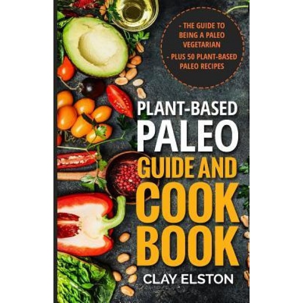 Plant-Based Paleo Guide and Cookbook: The Guide to Being a Paleo Vegetarian Plus 50 Plant-Based Paleo Recipes, Clay Elston (Author)