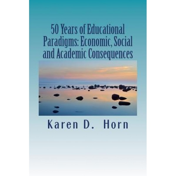 50 Years of Educational Paradigms: Economic, Social and Academic Consequences, Karen D. Horn (Author)