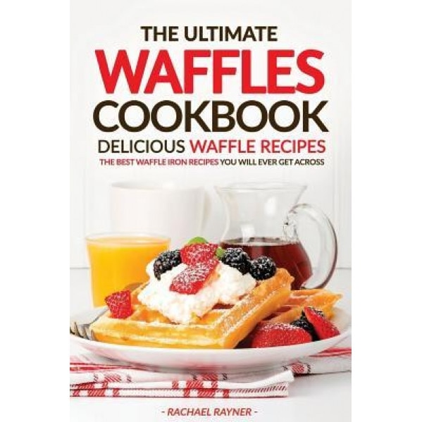 The Ultimate Waffles Cookbook - Delicious Waffle Recipes: The Best Waffle Iron Recipes You Will Ever Get Across, Rachael Rayner (Author)
