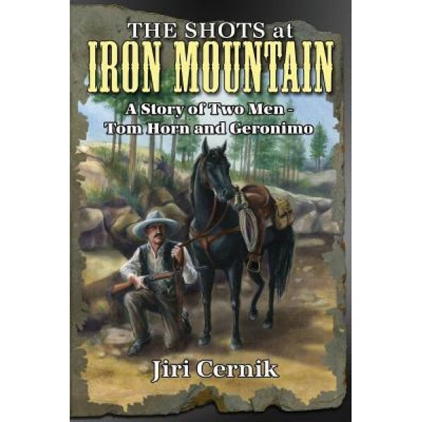 The Shots at Iron Mountain: A Story of Two Men - Tom Horn and Geronimo, Jiri Cernik (Author)