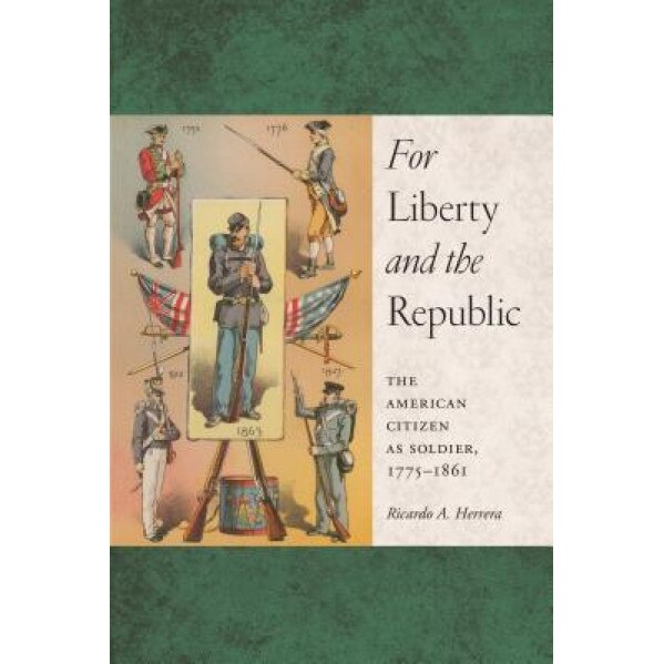 For Liberty and the Republic: The American Citizen as Soldier, 1775-1861, Ricardo A. Herrera (Author)