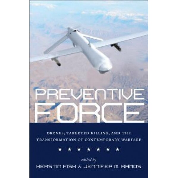 Preventive Force: Drones, Targeted Killing, and the Transformation of Contemporary Warfare, Kerstin Fisk (Editor)
