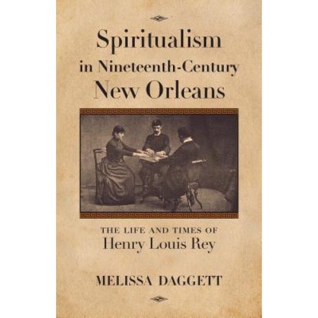 Spiritualism in Nineteenth-Century New Orleans: The Life and Times of Henry Louis Rey, Melissa Daggett (Author)