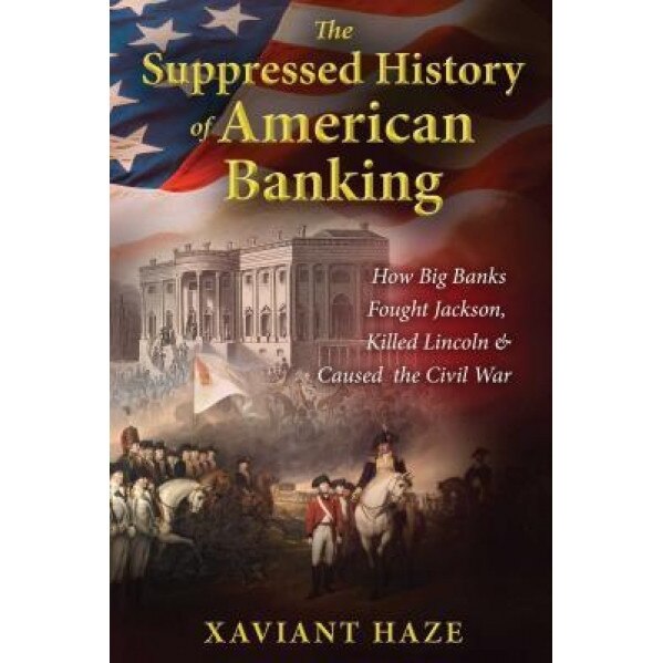 The Suppressed History of American Banking: How Big Banks Fought Jackson, Killed Lincoln, and Caused the Civil War - Xaviant Haze (Author)