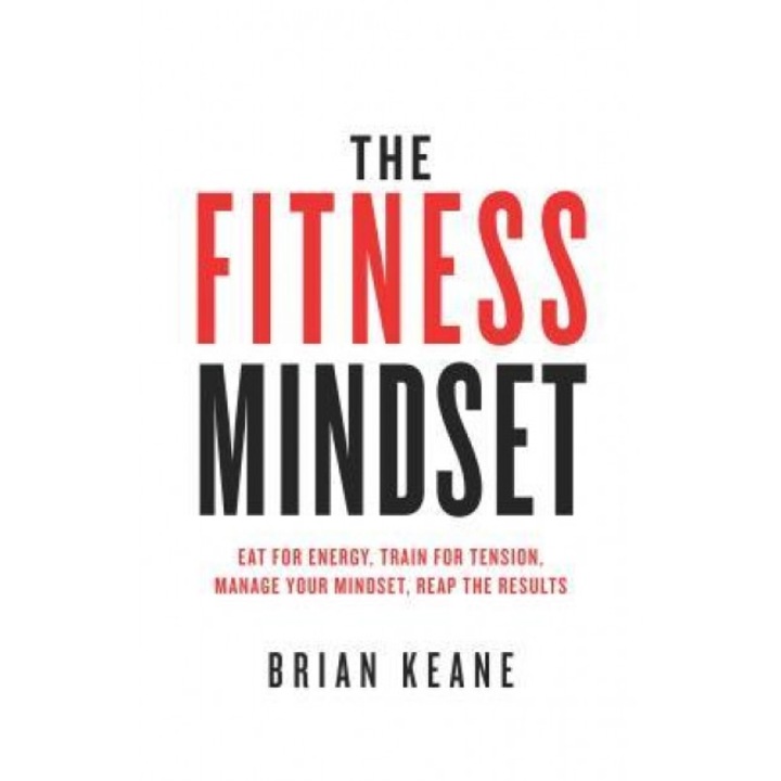 The Fitness Mindset: Eat for Energy, Train for Tension, Manage Your Mindset, Reap the Results, Brian Keane (Author)