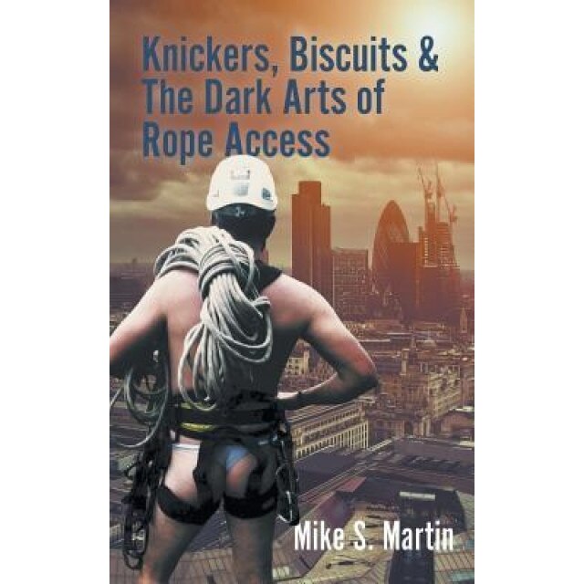 Knickers, Biscuits & the Dark Arts of Rope Access, Mike S. Martin (Author)