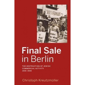 Final Sale in Berlin: The Destruction of Jewish Commercial Activity, 1930-1945, Final Sale in Berlin: The Destruction of Jewish Commercial Activity, 1930-1945,