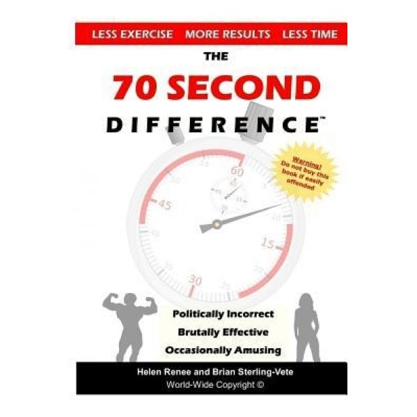 The 70 Second Difference: The Politically Incorrect, Brutally Effective, and Occasionally Amusing Guide to Exercise, Diet, and Getting Into Shap, Brian Sterling-Vete (Author)