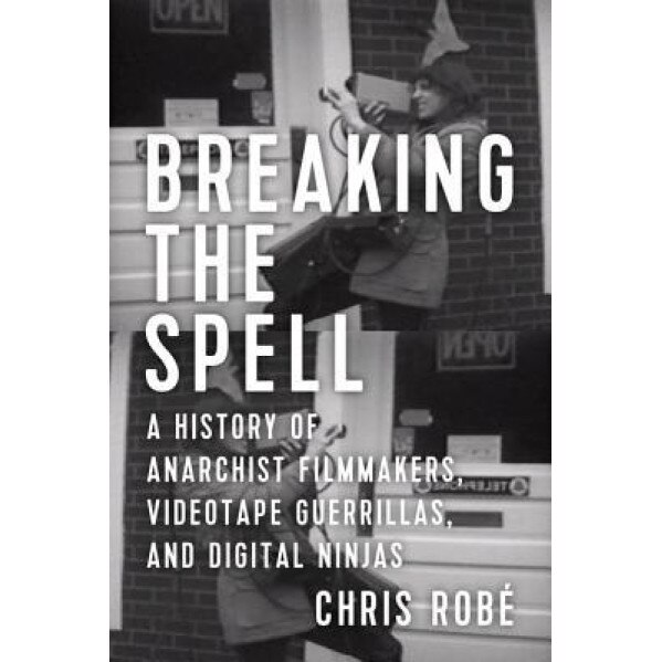 Breaking the Spell: A History of Anarchist Filmmakers, Videotape Guerrillas, and Digital Ninjas, Chris Robe (Author)