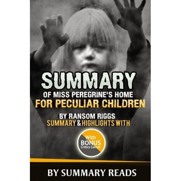 Summary of Miss Peregrine's Home for Peculiar Children by Ransom Riggs: Summary & Highlights with Bonus Critics Corner, Summary Reads (Author)