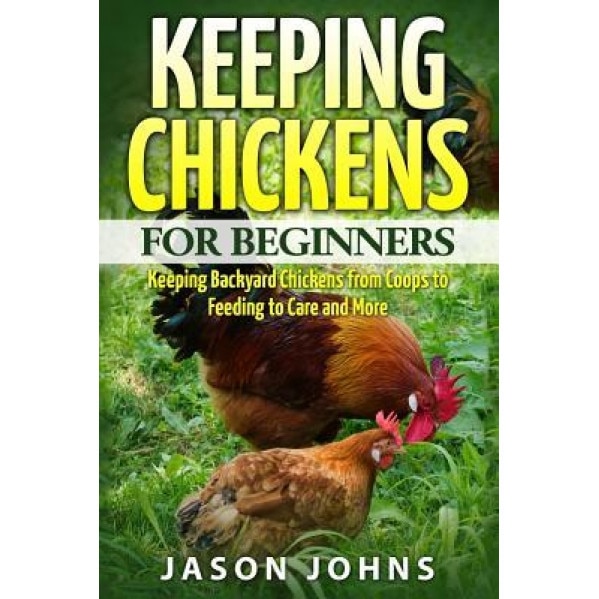 Keeping Chickens for Beginners: Keeping Backyard Chickens from Coops to Feeding to Care and More, Jason Johns (Author)