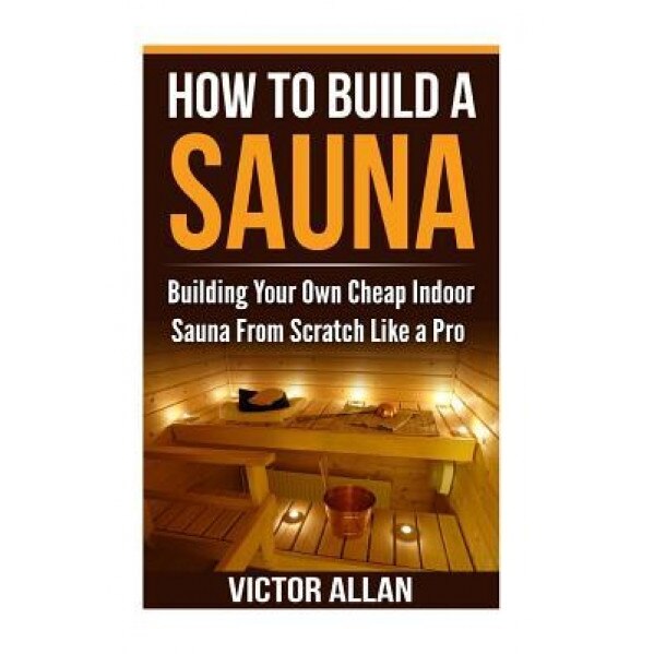 How to Build a Sauna: Building Your Own Cheap Indoor Sauna from Scratch Like a Pro, Victor Allan (Author)