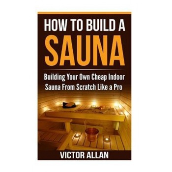 How to Build a Sauna: Building Your Own Cheap Indoor Sauna from Scratch Like a Pro, Victor Allan (Author) How to Build a Sauna: Building Your Own Cheap Indoor Sauna from Scratch Like a Pro, Victor Allan (Author)