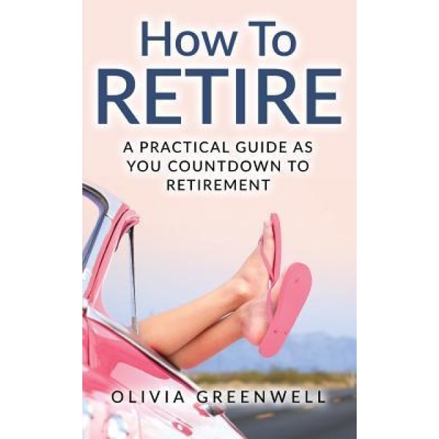 How to Retire: A Practical Guide as You Countdown to Retirement, Olivia Greenwell (Author)