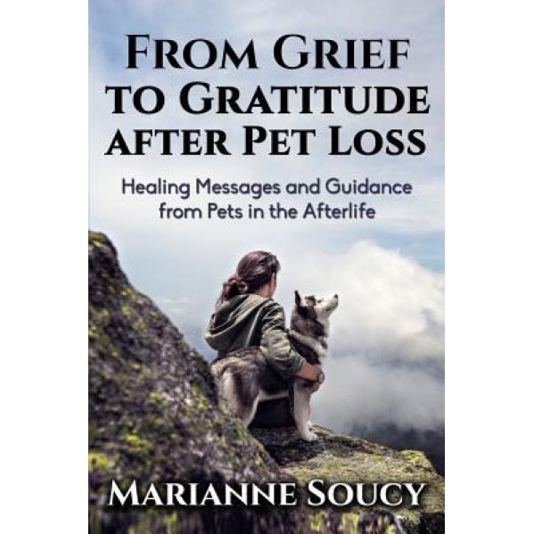 From Grief to Gratitude After Pet Loss: Healing Messages and Guidance from Pets in the Afterlife, Marianne Soucy (Author)