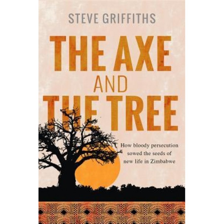 The Axe and the Tree: How Bloody Persecution Sowed the Seeds of New Life in Zimbabwe, Steve Griffiths (Author)